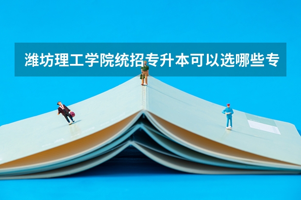 潍坊理工学院统招专升本可以选哪些专业报考?