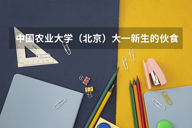中国农业大学（北京）大一新生的伙食、住宿条件如何？