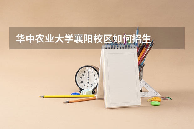 华中农业大学襄阳校区如何招生