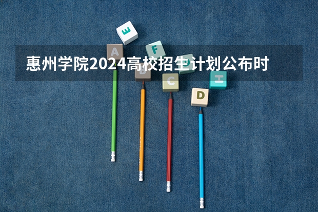 惠州学院2024高校招生计划公布时间