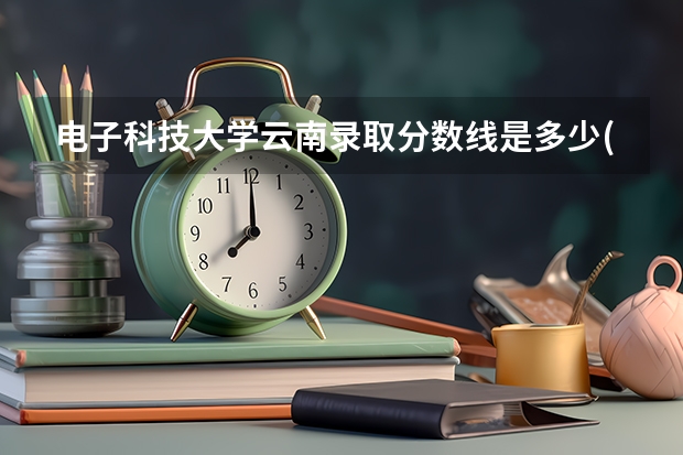 电子科技大学云南录取分数线是多少(近三年招生人数一览)