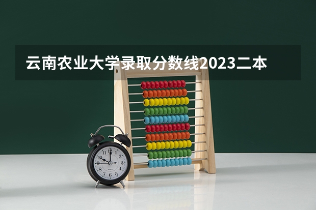 云南农业大学录取分数线2023二本 云南农业大学录取分数线