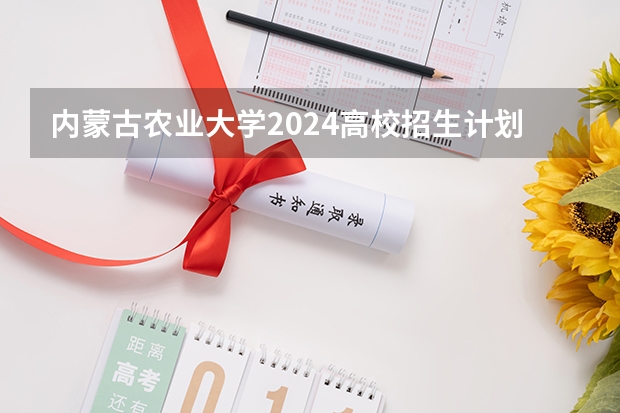 内蒙古农业大学2024高校招生计划公布时间
