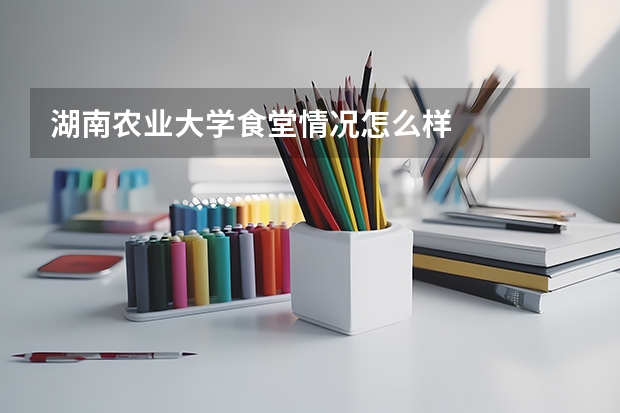 湖南农业大学食堂情况怎么样