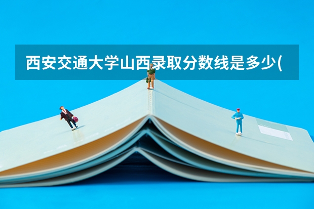 西安交通大学山西录取分数线是多少(近三年招生人数一览)