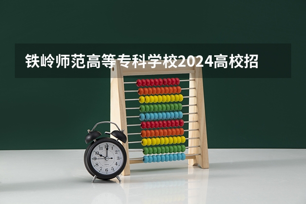 铁岭师范高等专科学校2024高校招生计划公布时间