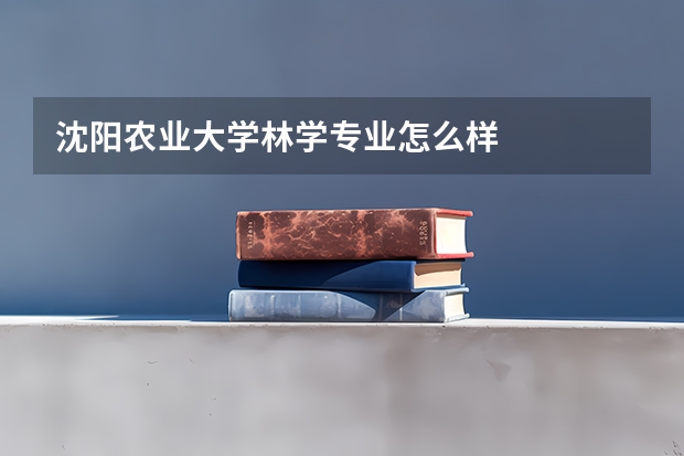 沈阳农业大学林学专业怎么样