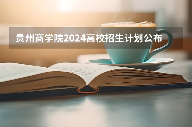 贵州商学院2024高校招生计划公布时间