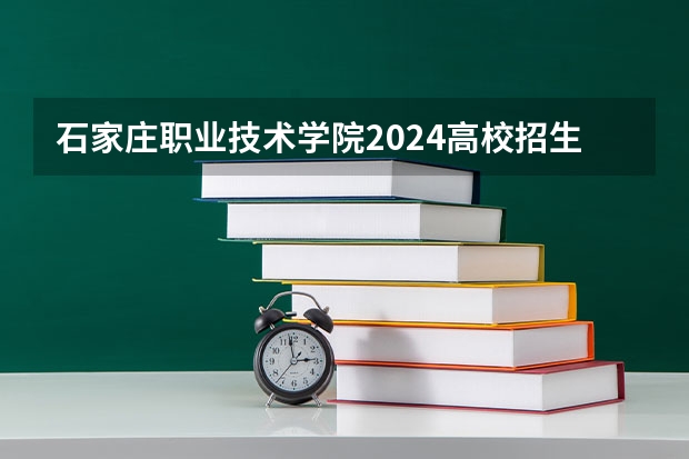 石家庄职业技术学院2024高校招生计划公布时间