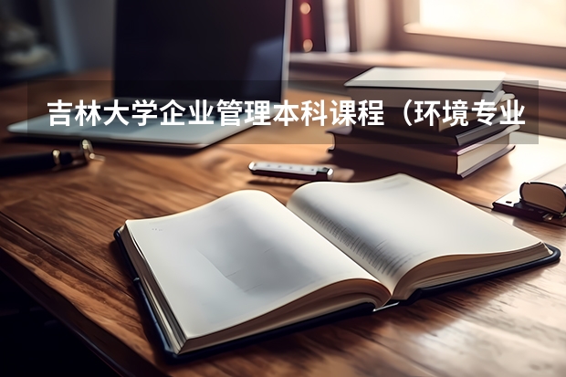 吉林大学企业管理本科课程（环境专业的大学排名）