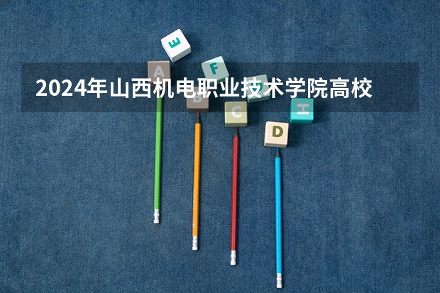 2024年山西机电职业技术学院高校招生发布简章