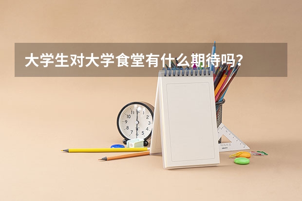 大学生对大学食堂有什么期待吗？