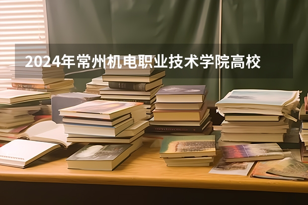 2024年常州机电职业技术学院高校招生发布简章
