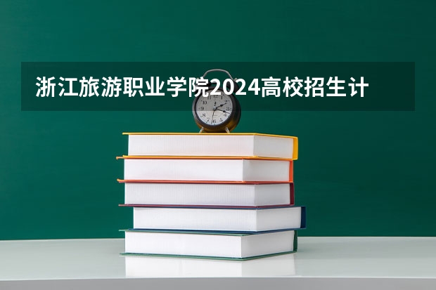 浙江旅游职业学院2024高校招生计划公布时间