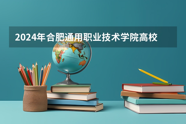 2024年合肥通用职业技术学院高校招生发布简章