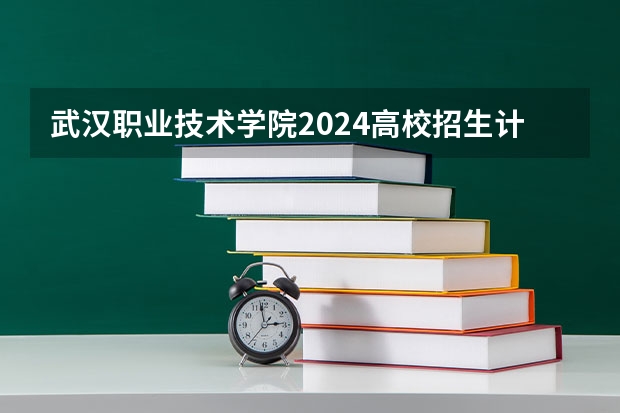 武汉职业技术学院2024高校招生计划公布时间