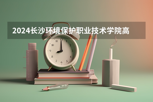 2024长沙环境保护职业技术学院高校招生简章