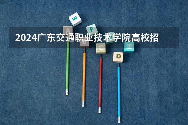 2024广东交通职业技术学院高校招生简章