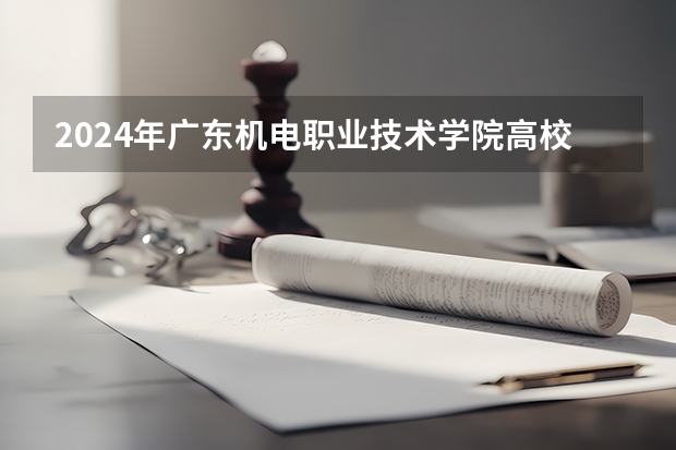 2024年广东机电职业技术学院高校招生发布简章