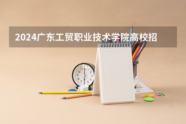 2024广东工贸职业技术学院高校招生简章