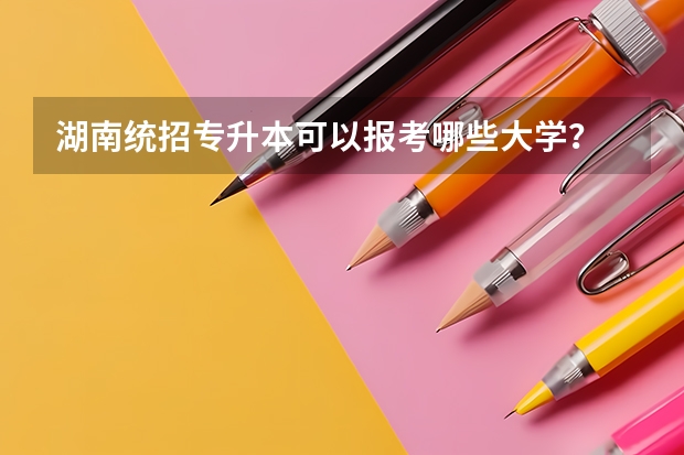 湖南统招专升本可以报考哪些大学？