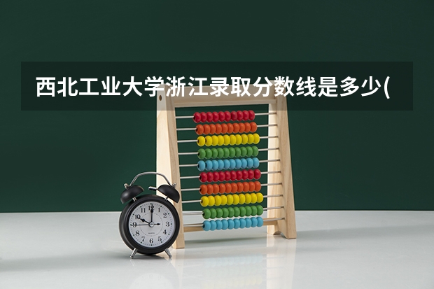 西北工业大学浙江录取分数线是多少(近三年招生人数一览)