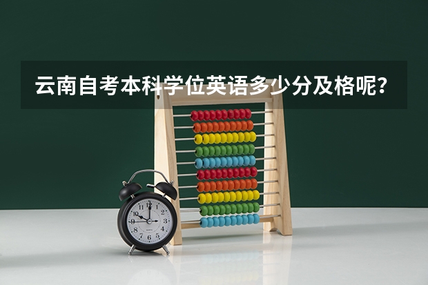 云南自考本科学位英语多少分及格呢？自考实践考核一年有几次呢？