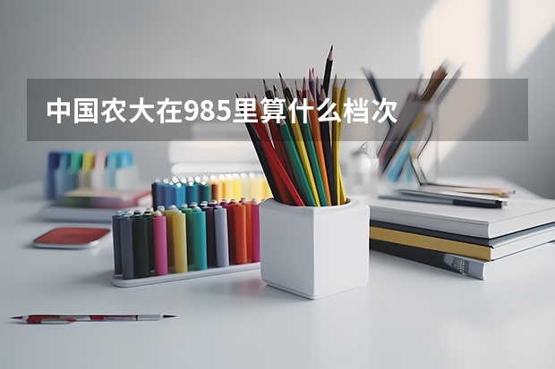 中国农大在985里算什么档次