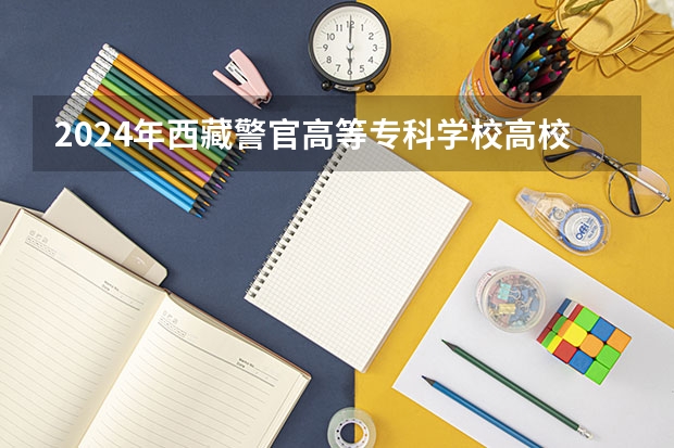 2024年西藏警官高等专科学校高校招生发布简章