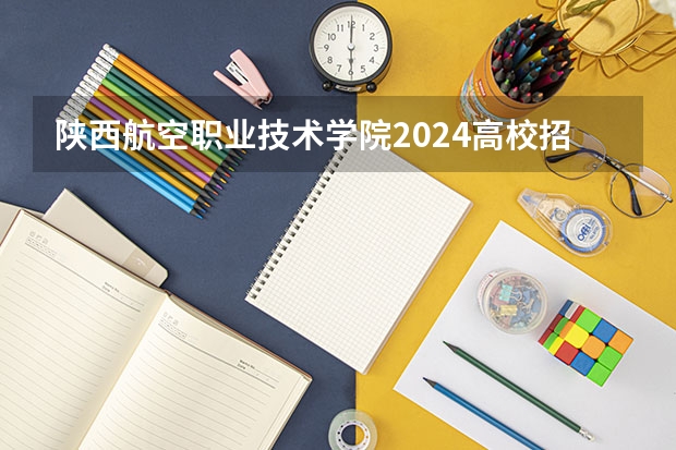 陕西航空职业技术学院2024高校招生计划公布时间