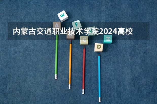 内蒙古交通职业技术学院2024高校招生计划公布时间
