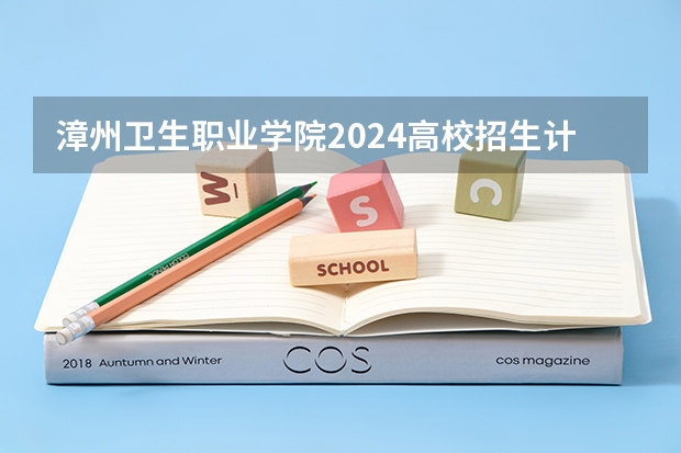 漳州卫生职业学院2024高校招生计划公布时间