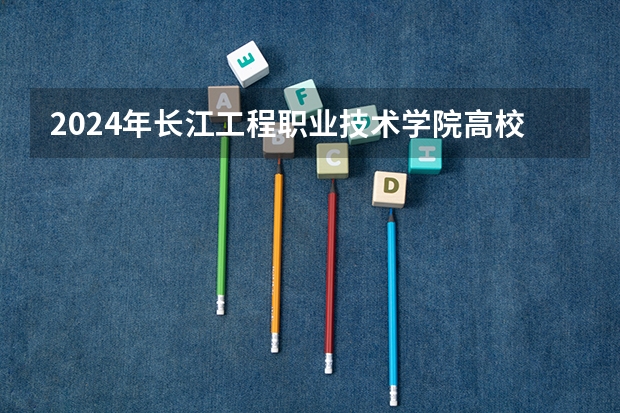 2024年长江工程职业技术学院高校招生发布简章