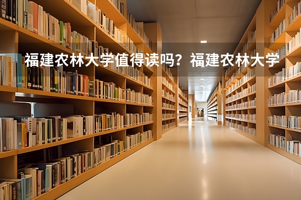 福建农林大学值得读吗？福建农林大学毕业好找工作吗？附录取分数线