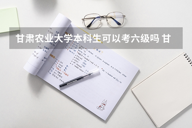 甘肃农业大学本科生可以考六级吗 甘肃农业大学是几本