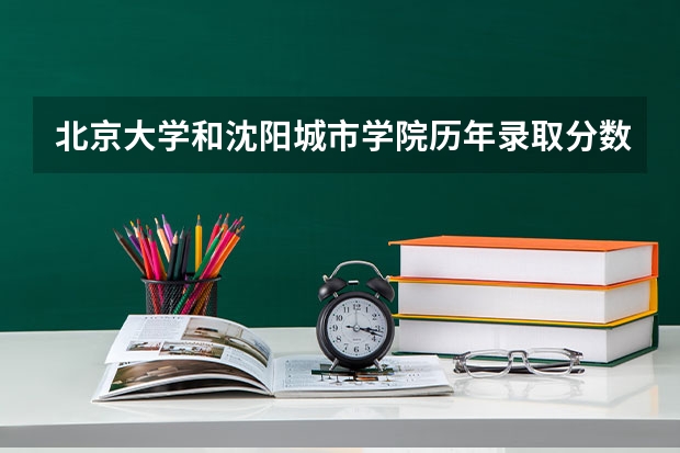 北京大学和沈阳城市学院历年录取分数线对比