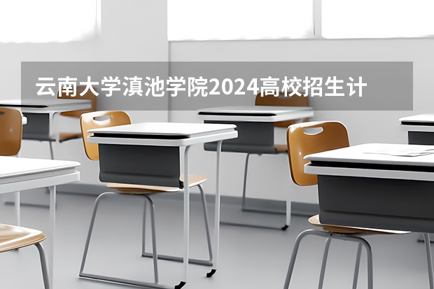 云南大学滇池学院2024高校招生计划公布时间