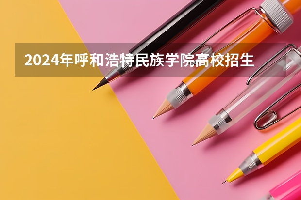 2024年呼和浩特民族学院高校招生发布简章