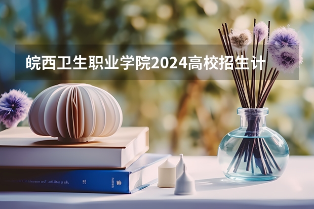 皖西卫生职业学院2024高校招生计划公布时间