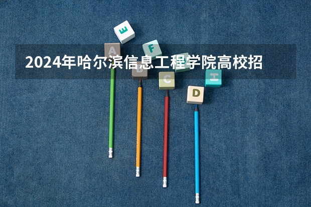 2024年哈尔滨信息工程学院高校招生发布简章