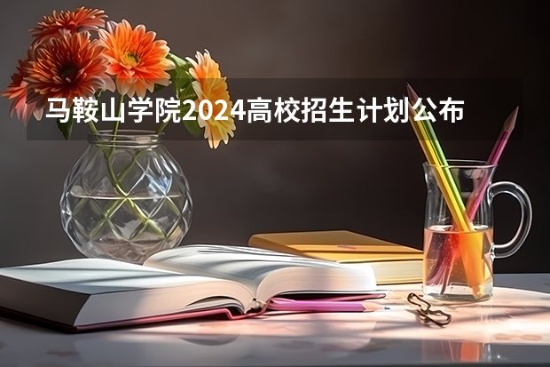 马鞍山学院2024高校招生计划公布时间