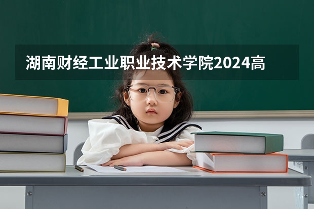 湖南财经工业职业技术学院2024高校招生计划公布时间