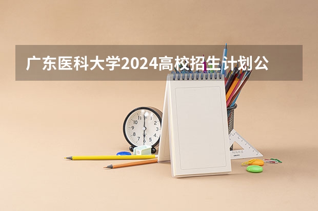 广东医科大学2024高校招生计划公布时间