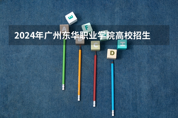 2024年广州东华职业学院高校招生发布简章