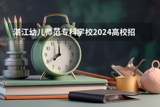 湛江幼儿师范专科学校2024高校招生计划公布时间