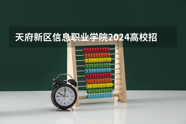 天府新区信息职业学院2024高校招生计划公布时间