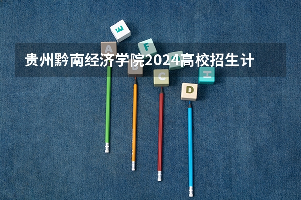 贵州黔南经济学院2024高校招生计划公布时间