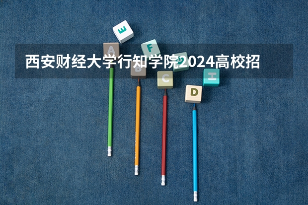 西安财经大学行知学院2024高校招生计划公布时间