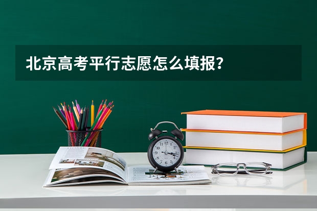 北京高考平行志愿怎么填报？