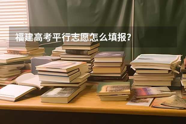 福建高考平行志愿怎么填报？